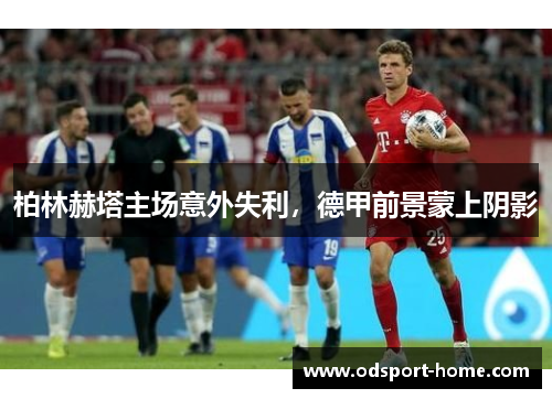 柏林赫塔主场意外失利，德甲前景蒙上阴影