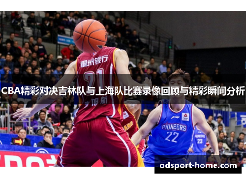 CBA精彩对决吉林队与上海队比赛录像回顾与精彩瞬间分析