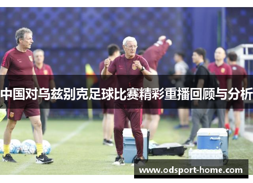 中国对乌兹别克足球比赛精彩重播回顾与分析