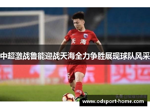 中超激战鲁能迎战天海全力争胜展现球队风采