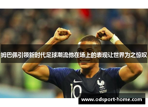 姆巴佩引领新时代足球潮流他在场上的表现让世界为之惊叹