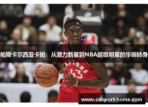 帕斯卡尔西亚卡姆：从潜力新星到NBA超级明星的华丽转身