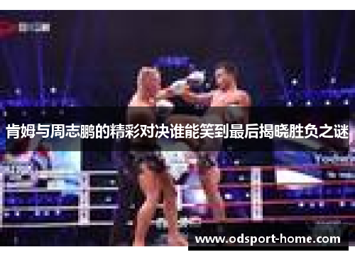 肯姆与周志鹏的精彩对决谁能笑到最后揭晓胜负之谜