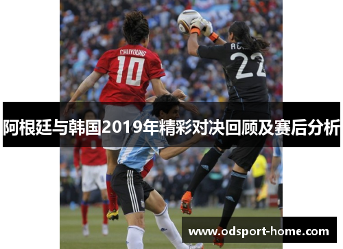 阿根廷与韩国2019年精彩对决回顾及赛后分析