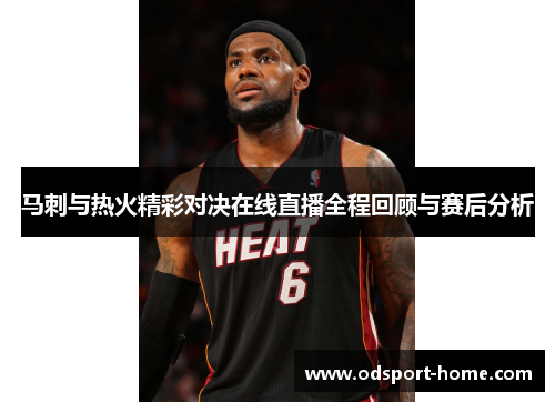 马刺与热火精彩对决在线直播全程回顾与赛后分析